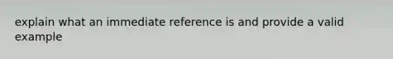 explain what an immediate reference is and provide a valid example