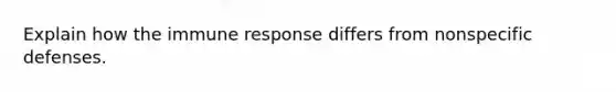 Explain how the immune response differs from nonspecific defenses.