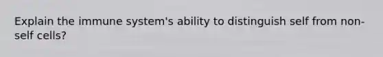 Explain the immune system's ability to distinguish self from non-self cells?