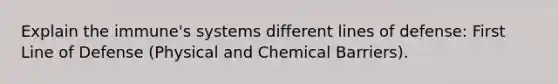 Explain the immune's systems different lines of defense: First Line of Defense (Physical and Chemical Barriers).