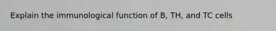 Explain the immunological function of B, TH, and TC cells