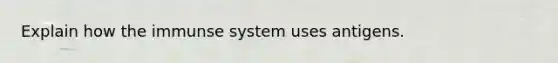 Explain how the immunse system uses antigens.