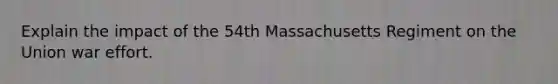 Explain the impact of the 54th Massachusetts Regiment on the Union war effort.