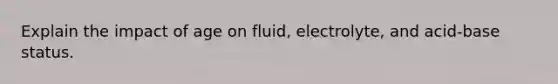 Explain the impact of age on fluid, electrolyte, and acid-base status.