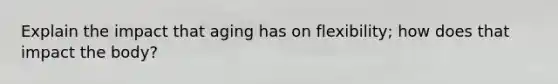 Explain the impact that aging has on flexibility; how does that impact the body?
