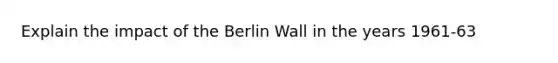 Explain the impact of the Berlin Wall in the years 1961-63