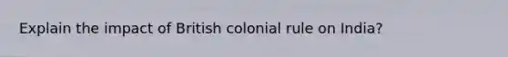 Explain the impact of British colonial rule on India?