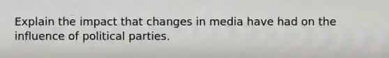 Explain the impact that changes in media have had on the influence of political parties.