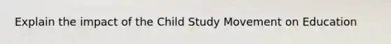 Explain the impact of the Child Study Movement on Education