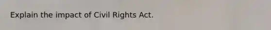 Explain the impact of Civil Rights Act.