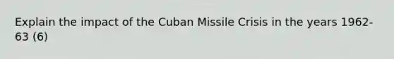 Explain the impact of the Cuban Missile Crisis in the years 1962-63 (6)