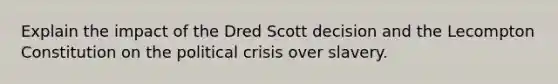 Explain the impact of the Dred Scott decision and the Lecompton Constitution on the political crisis over slavery.