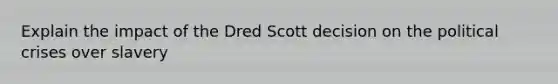 Explain the impact of the Dred Scott decision on the political crises over slavery