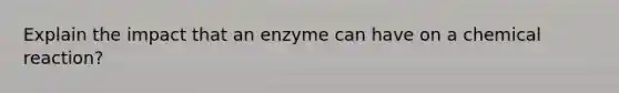 Explain the impact that an enzyme can have on a chemical reaction?