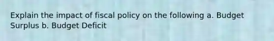 Explain the impact of fiscal policy on the following a. Budget Surplus b. Budget Deficit