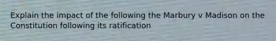 Explain the impact of the following the Marbury v Madison on the Constitution following its ratification