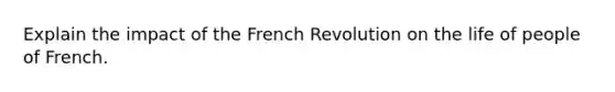 Explain the impact of the French Revolution on the life of people of French.