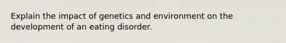 Explain the impact of genetics and environment on the development of an eating disorder.