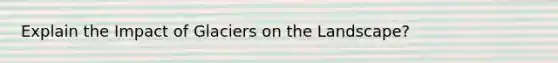 Explain the Impact of Glaciers on the Landscape?