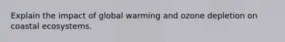 Explain the impact of global warming and ozone depletion on coastal ecosystems.