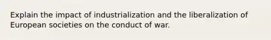 Explain the impact of industrialization and the liberalization of European societies on the conduct of war.