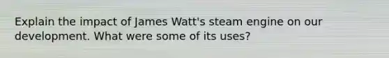 Explain the impact of James Watt's steam engine on our development. What were some of its uses?