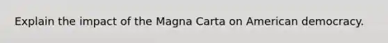 Explain the impact of the Magna Carta on American democracy.