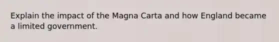 Explain the impact of the Magna Carta and how England became a limited government.