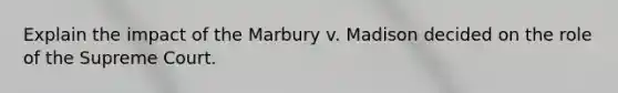 Explain the impact of the Marbury v. Madison decided on the role of the Supreme Court.