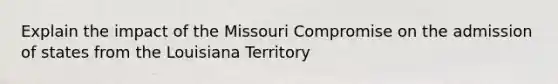 Explain the impact of the Missouri Compromise on the admission of states from the Louisiana Territory