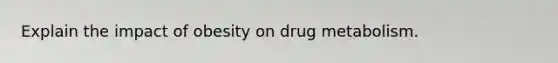 Explain the impact of obesity on drug metabolism.