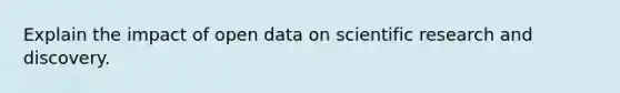 Explain the impact of open data on scientific research and discovery.