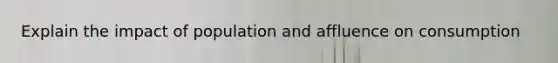 Explain the impact of population and affluence on consumption