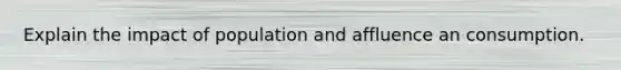 Explain the impact of population and affluence an consumption.