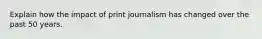 Explain how the impact of print journalism has changed over the past 50 years.