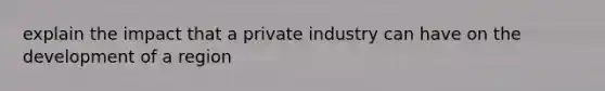 explain the impact that a private industry can have on the development of a region