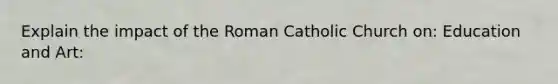 Explain the impact of the Roman Catholic Church on: Education and Art: