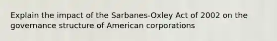 Explain the impact of the Sarbanes-Oxley Act of 2002 on the governance structure of American corporations