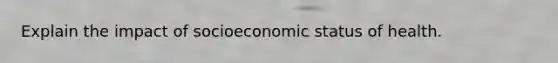 Explain the impact of socioeconomic status of health.