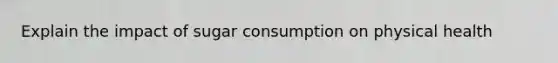 Explain the impact of sugar consumption on physical health