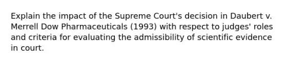 Explain the impact of the Supreme Court's decision in Daubert v. Merrell Dow Pharmaceuticals (1993) with respect to judges' roles and criteria for evaluating the admissibility of scientific evidence in court.