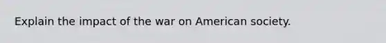 Explain the impact of the war on American society.