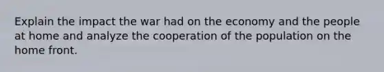 Explain the impact the war had on the economy and the people at home and analyze the cooperation of the population on the home front.