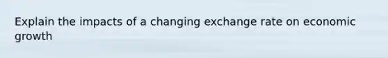 Explain the impacts of a changing exchange rate on economic growth