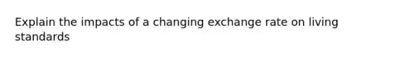 Explain the impacts of a changing exchange rate on living standards