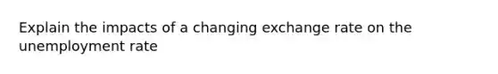 Explain the impacts of a changing exchange rate on the unemployment rate