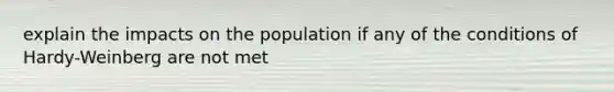 explain the impacts on the population if any of the conditions of Hardy-Weinberg are not met