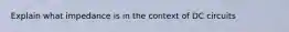 Explain what impedance is in the context of DC circuits