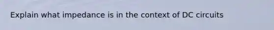 Explain what impedance is in the context of DC circuits