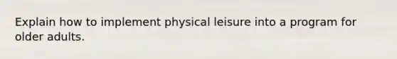 Explain how to implement physical leisure into a program for older adults.